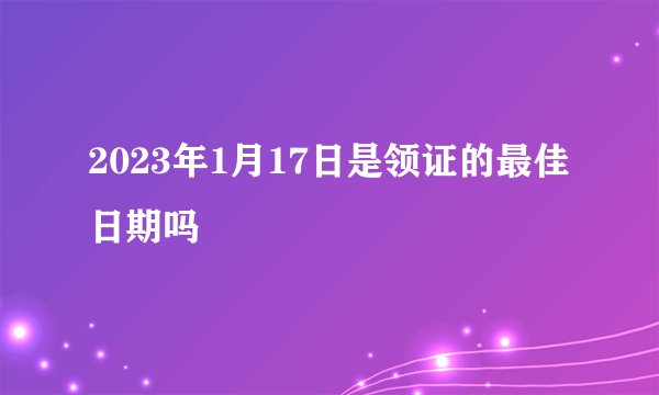 2023年1月17日是领证的最佳日期吗