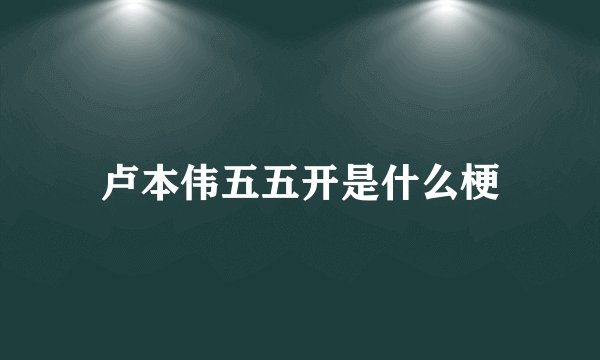 卢本伟五五开是什么梗