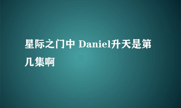 星际之门中 Daniel升天是第几集啊
