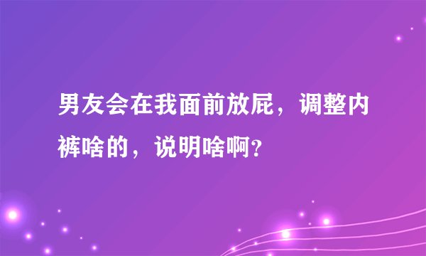 男友会在我面前放屁，调整内裤啥的，说明啥啊？