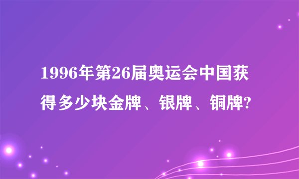 1996年第26届奥运会中国获得多少块金牌、银牌、铜牌?