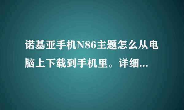 诺基亚手机N86主题怎么从电脑上下载到手机里。详细。谢谢。