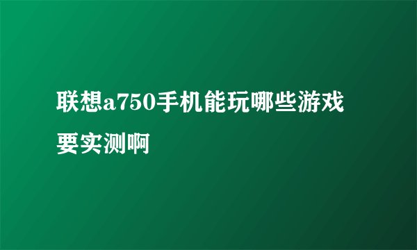 联想a750手机能玩哪些游戏 要实测啊