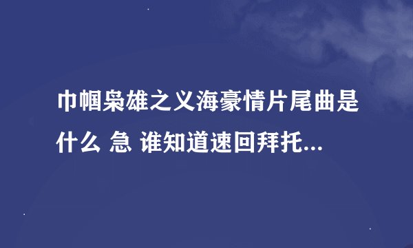 巾帼枭雄之义海豪情片尾曲是什么 急 谁知道速回拜托各位了 3Q