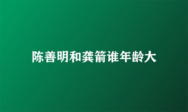 陈善明和龚箭谁年龄大
