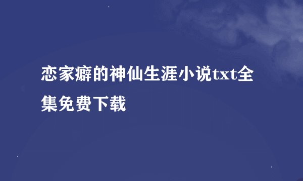 恋家癖的神仙生涯小说txt全集免费下载