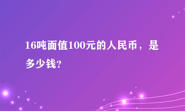 16吨面值100元的人民币，是多少钱？