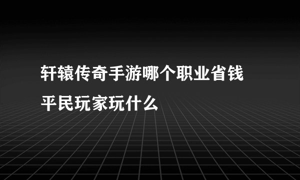 轩辕传奇手游哪个职业省钱 平民玩家玩什么
