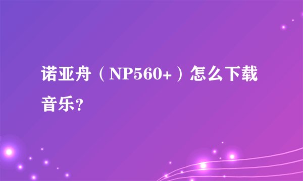 诺亚舟（NP560+）怎么下载音乐？