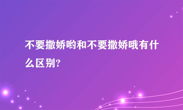 不要撒娇哟和不要撒娇哦有什么区别?