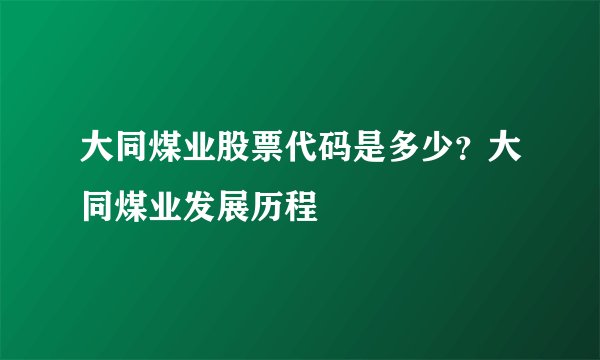 大同煤业股票代码是多少？大同煤业发展历程