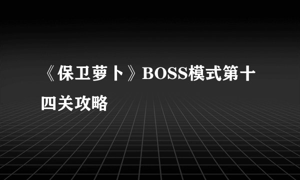 《保卫萝卜》BOSS模式第十四关攻略