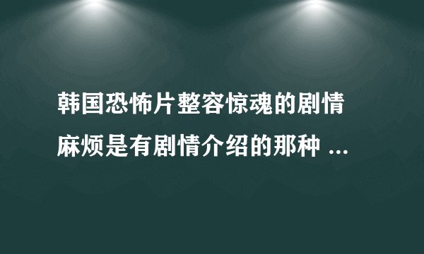 韩国恐怖片整容惊魂的剧情 麻烦是有剧情介绍的那种 不是百度百科上的 谢谢了