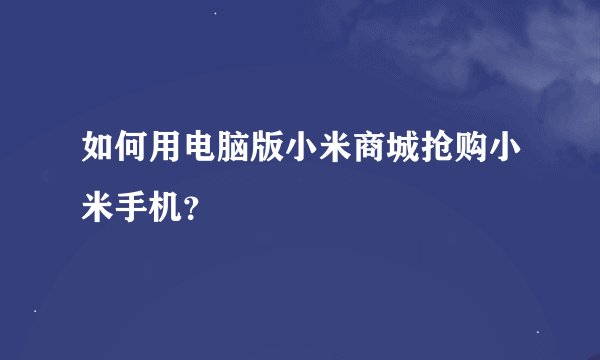 如何用电脑版小米商城抢购小米手机？