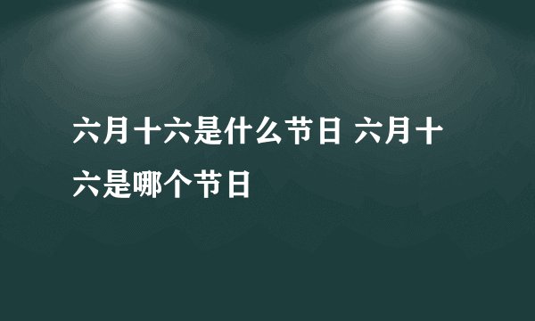 六月十六是什么节日 六月十六是哪个节日