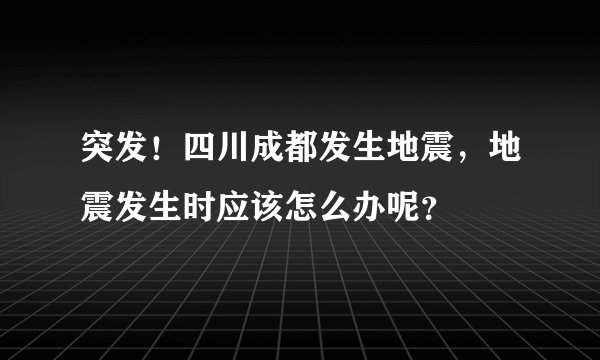 突发！四川成都发生地震，地震发生时应该怎么办呢？