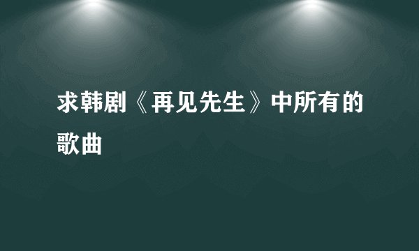 求韩剧《再见先生》中所有的歌曲