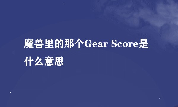 魔兽里的那个Gear Score是什么意思