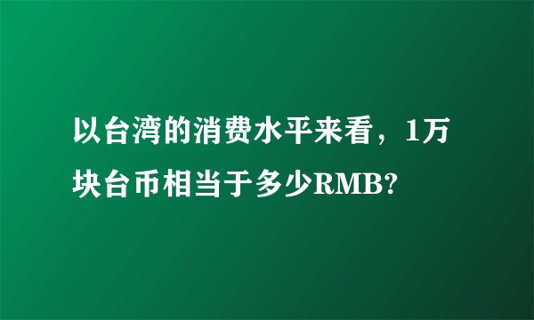 以台湾的消费水平来看，1万块台币相当于多少RMB?