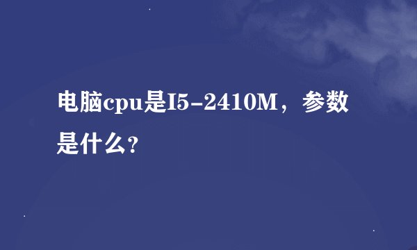 电脑cpu是I5-2410M，参数是什么？