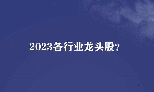 2023各行业龙头股？