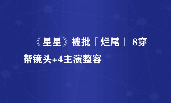 《星星》被批「烂尾」 8穿帮镜头+4主演整容