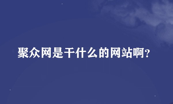 聚众网是干什么的网站啊？
