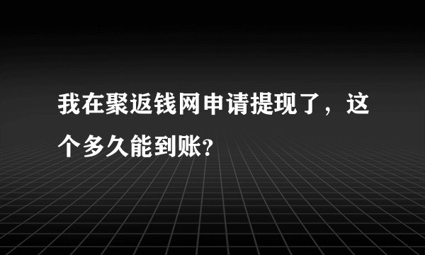 我在聚返钱网申请提现了，这个多久能到账？