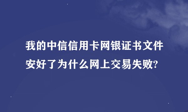 我的中信信用卡网银证书文件安好了为什么网上交易失败?