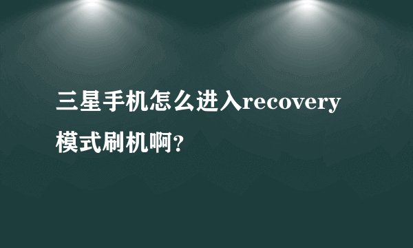 三星手机怎么进入recovery模式刷机啊？