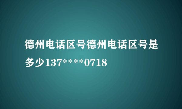 德州电话区号德州电话区号是多少137****0718