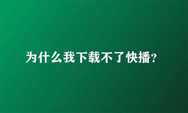 为什么我下载不了快播？