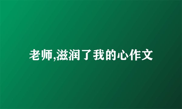 老师,滋润了我的心作文