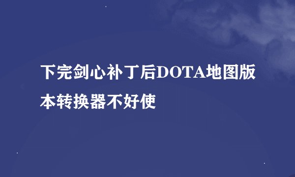 下完剑心补丁后DOTA地图版本转换器不好使