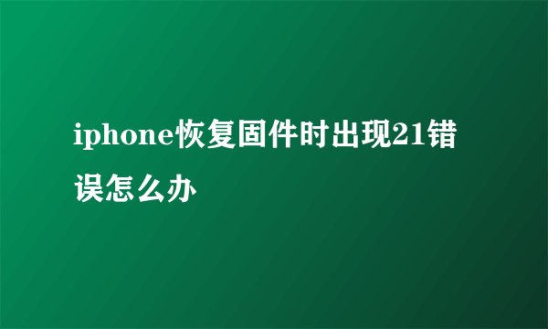 iphone恢复固件时出现21错误怎么办