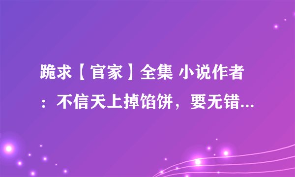 跪求【官家】全集 小说作者：不信天上掉馅饼，要无错别字，无乱码的，