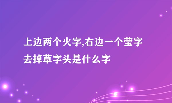 上边两个火字,右边一个莹字去掉草字头是什么字
