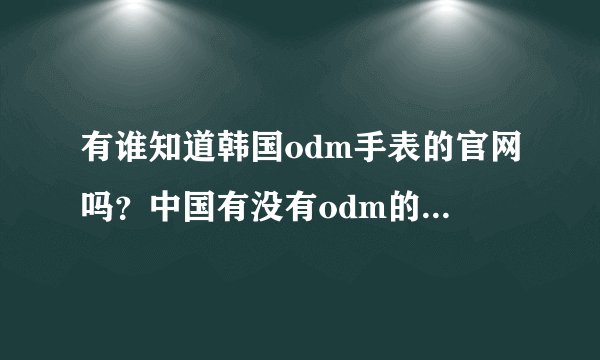 有谁知道韩国odm手表的官网吗？中国有没有odm的品牌专营店呢？