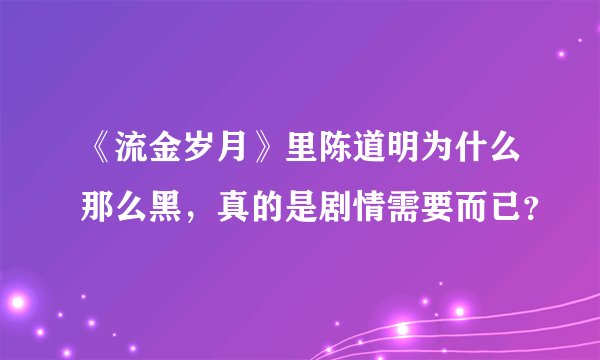《流金岁月》里陈道明为什么那么黑，真的是剧情需要而已？