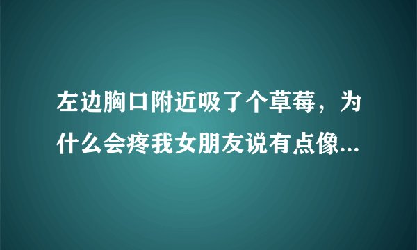 左边胸口附近吸了个草莓，为什么会疼我女朋友说有点像刀割的那种，是我在她胸口上面种了个草莓