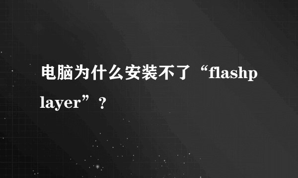 电脑为什么安装不了“flashplayer”？