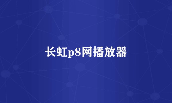 长虹p8网播放器