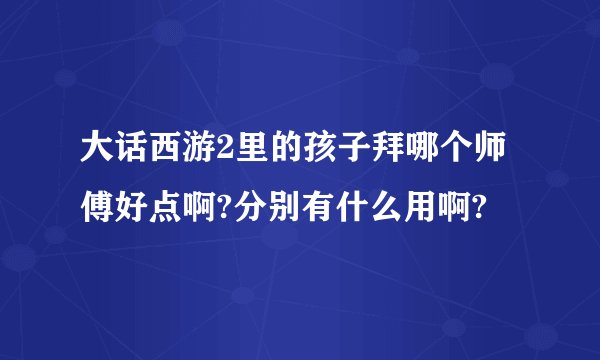 大话西游2里的孩子拜哪个师傅好点啊?分别有什么用啊?