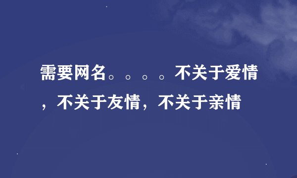需要网名。。。。不关于爱情，不关于友情，不关于亲情
