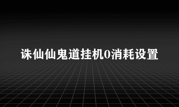 诛仙仙鬼道挂机0消耗设置