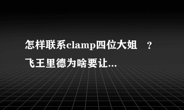 怎样联系clamp四位大姐   ？飞王里德为啥要让樱的身体记住穿越次元？？