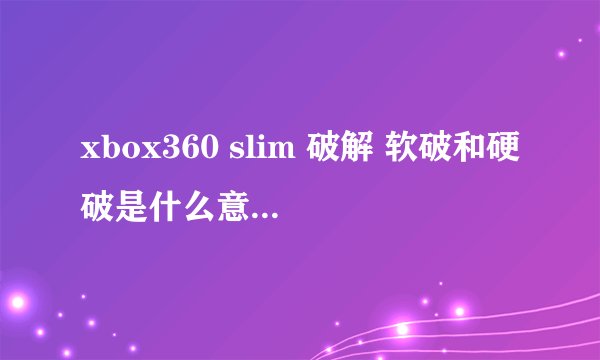 xbox360 slim 破解 软破和硬破是什么意思？刷固件又是什么？哪个更安全 可靠？谢谢