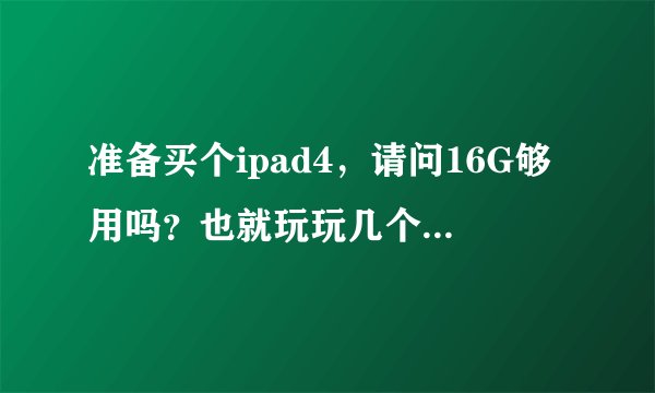准备买个ipad4，请问16G够用吗？也就玩玩几个小游戏。2.3G的超清电影播放起来会不会不是很流畅？