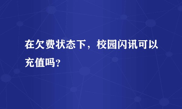 在欠费状态下，校园闪讯可以充值吗？