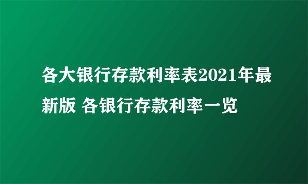 各大银行存款利率表2021年最新版 各银行存款利率一览
